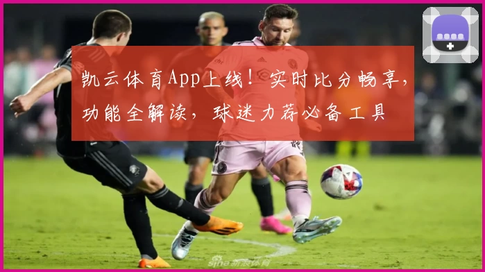 凯云体育App上线!实时比分畅享,功能全解读,球迷力荐必备工具