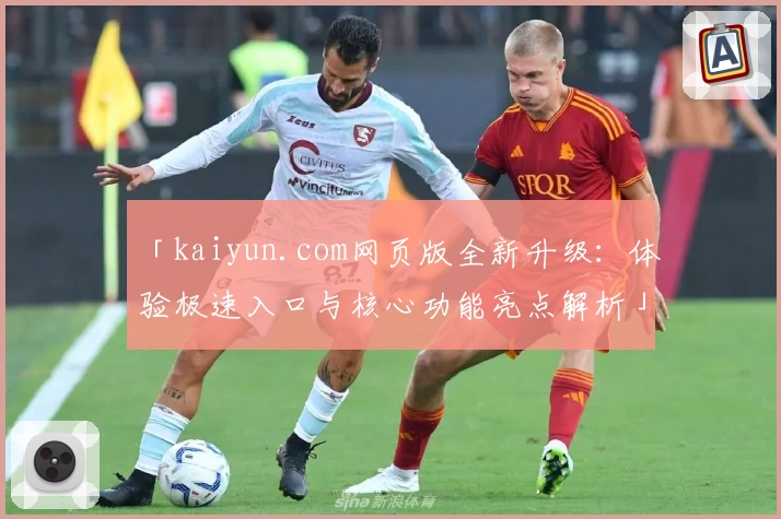 「kaiyun.com网页版全新升级：体验极速入口与核心功能亮点解析」