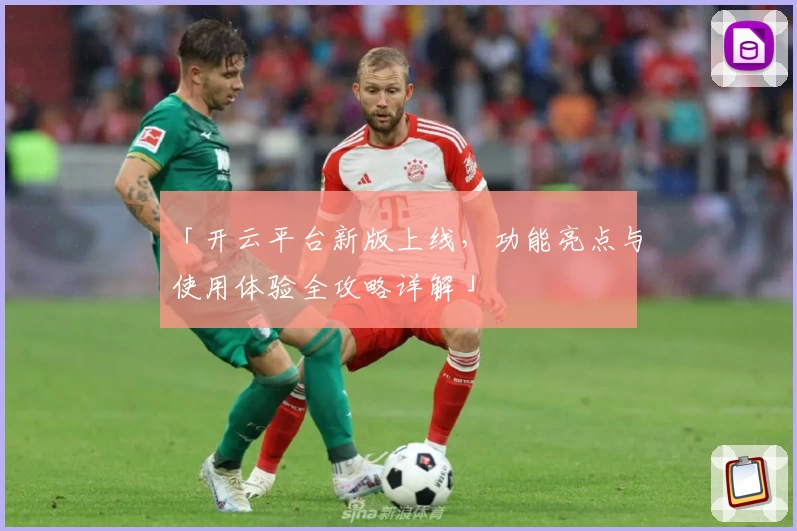 「开云平台新版上线，功能亮点与使用体验全攻略详解」