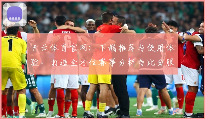 开云体育官网：下载推荐与使用体验，打造全方位赛事分析与比分服务