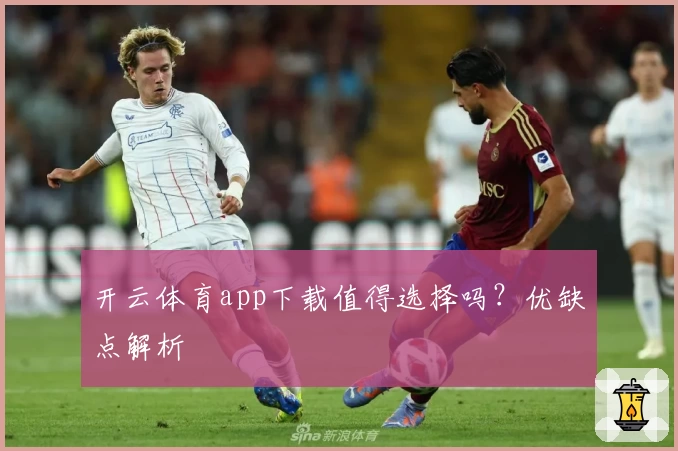 开云体育app下载值得选择吗？优缺点解析