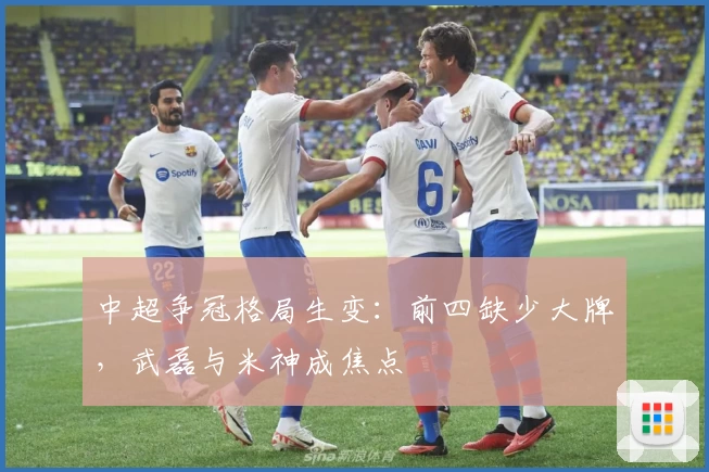 中超争冠格局生变：前四缺少大牌，武磊与米神成焦点