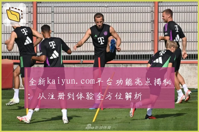 全新kaiyun.com平台功能亮点揭秘：从注册到体验全方位解析