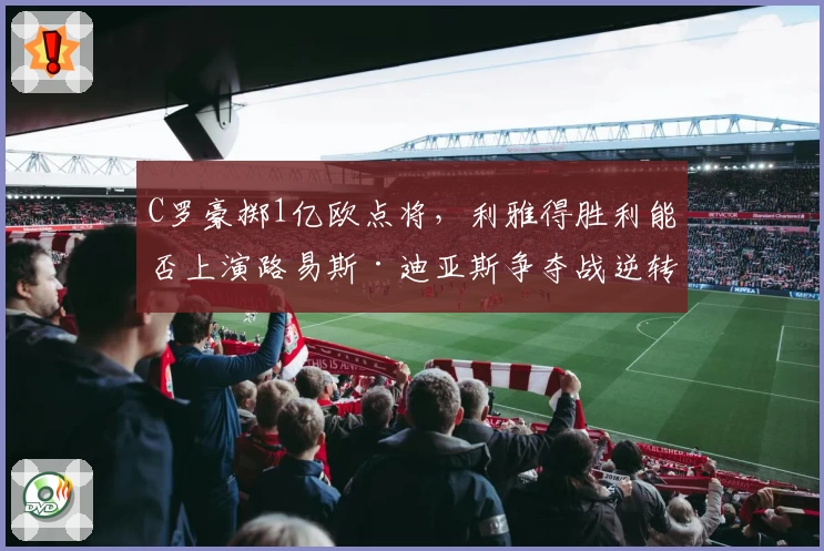 C罗豪掷1亿欧点将,利雅得胜利能否上演路易斯·迪亚斯争夺战逆转?