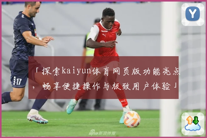 「探索kaiyun体育网页版功能亮点，畅享便捷操作与极致用户体验」