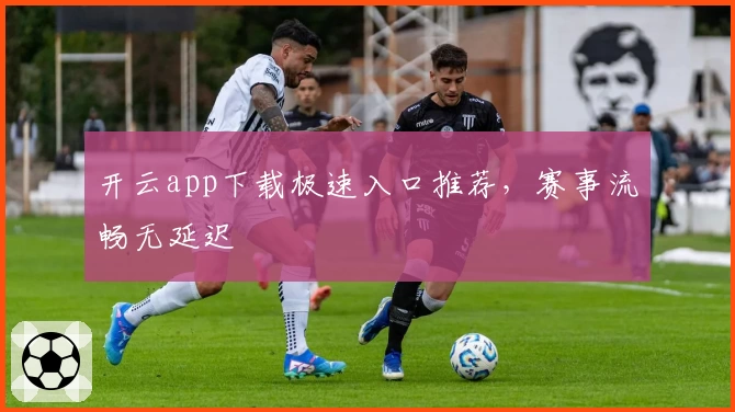 开云app下载极速入口推荐，赛事流畅无延迟
