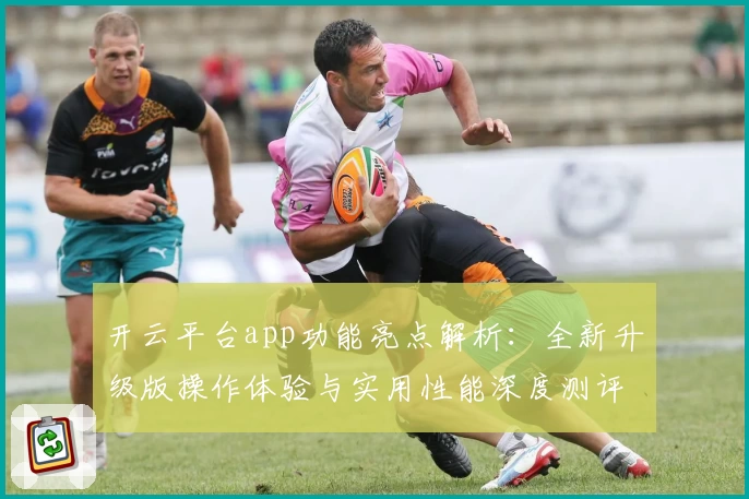 开云平台app功能亮点解析：全新升级版操作体验与实用性能深度测评