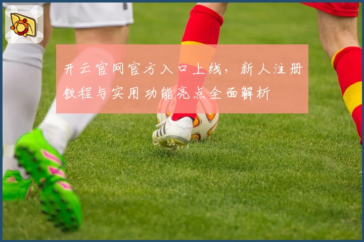 开云官网官方入口上线，新人注册教程与实用功能亮点全面解析