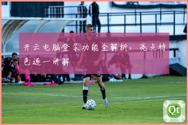 开云电脑登录功能全解析，亮点特色逐一讲解