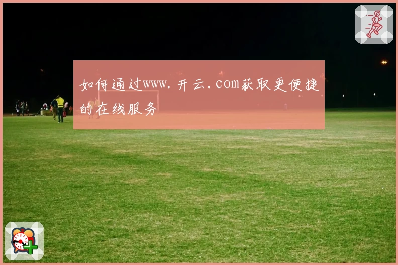 如何通过www.开云.com获取更便捷的在线服务