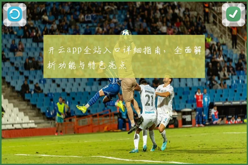 开云app全站入口详细指南，全面解析功能与特色亮点