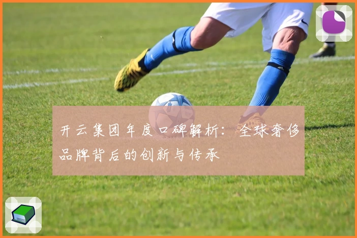 开云集团年度口碑解析：全球奢侈品牌背后的创新与传承