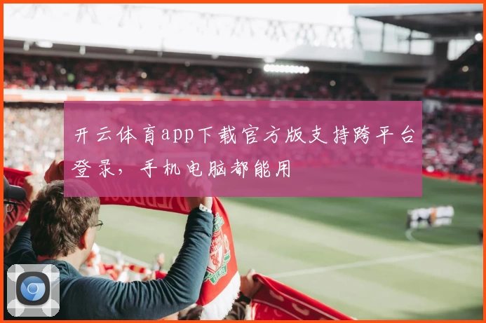开云体育app下载官方版支持跨平台登录，手机电脑都能用