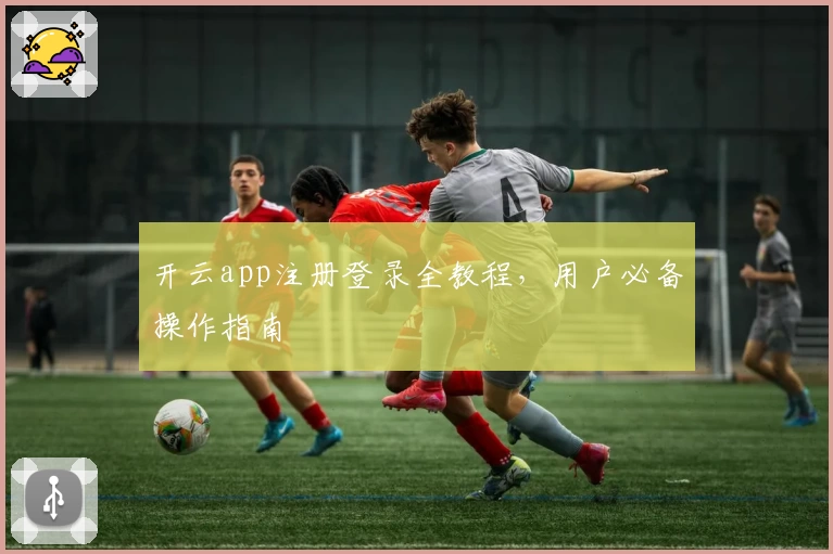 开云app注册登录全教程，用户必备操作指南