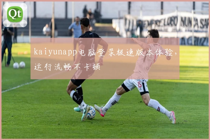 kaiyunapp电脑登录极速版本体验，运行流畅不卡顿