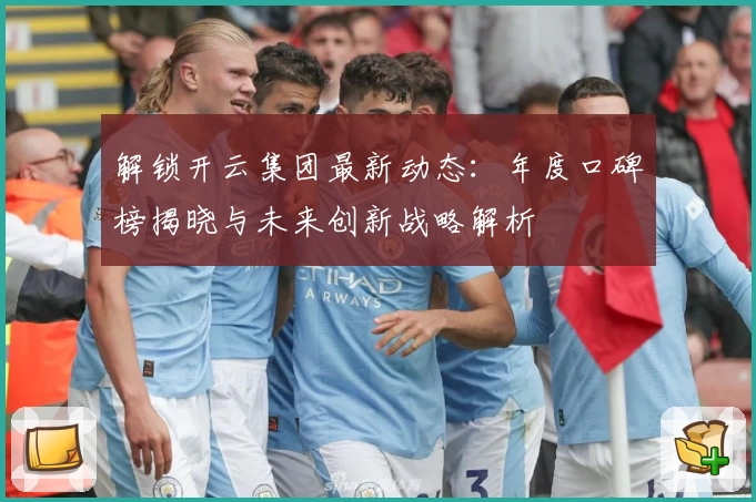 解锁开云集团最新动态：年度口碑榜揭晓与未来创新战略解析