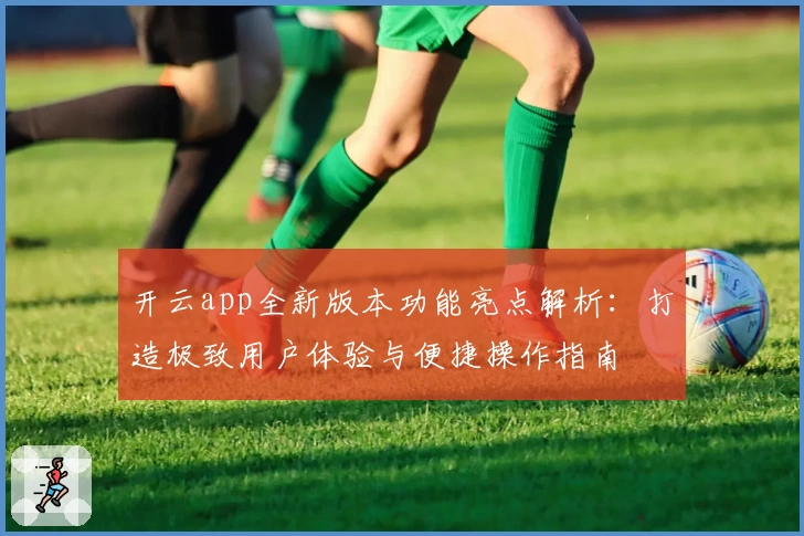 开云app全新版本功能亮点解析：打造极致用户体验与便捷操作指南