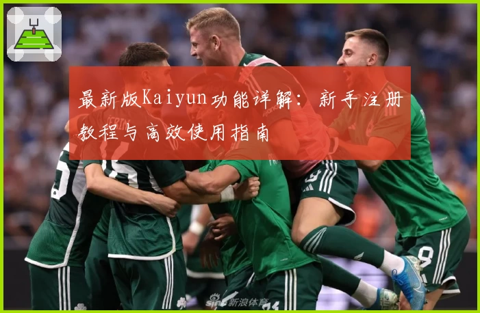 最新版Kaiyun功能详解：新手注册教程与高效使用指南