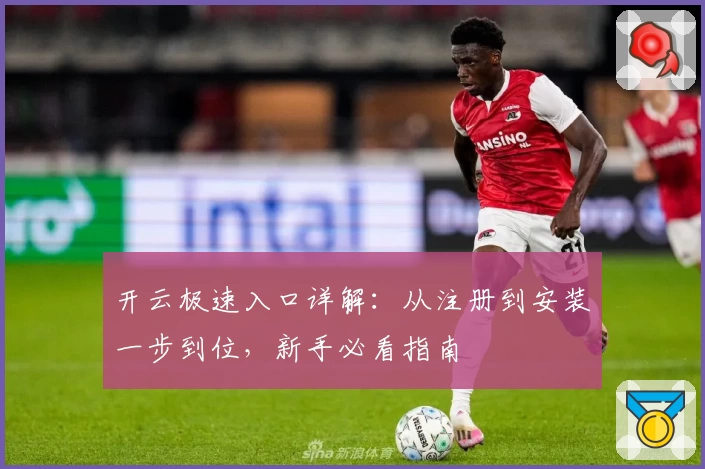开云极速入口详解:从注册到安装一步到位,新手必看指南