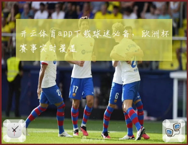 开云体育app下载球迷必备，欧洲杯赛事实时覆盖
