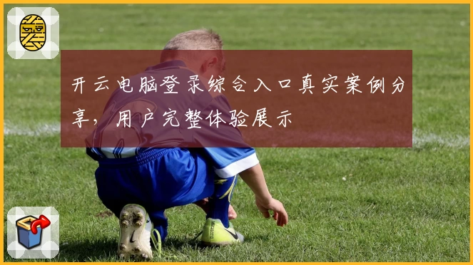 开云电脑登录综合入口真实案例分享，用户完整体验展示