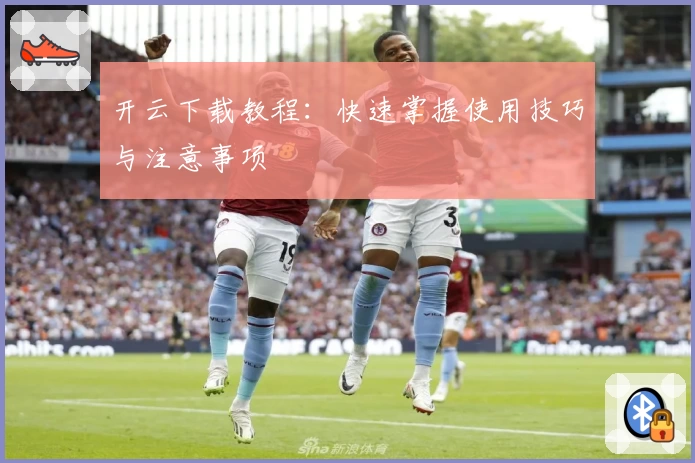 开云下载教程:快速掌握使用技巧与注意事项