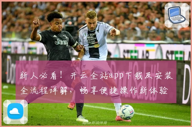 新人必看！开云全站app下载及安装全流程详解，畅享便捷操作新体验