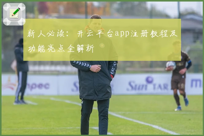 新人必读：开云平台app注册教程及功能亮点全解析