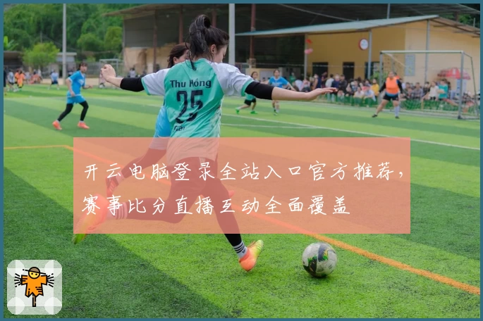 开云电脑登录全站入口官方推荐,赛事比分直播互动全面覆盖