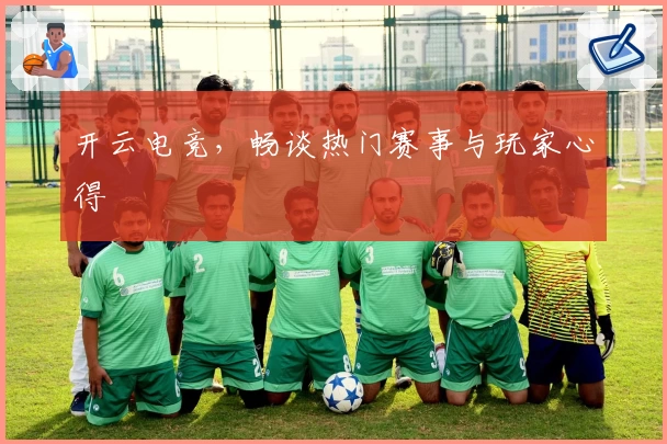 开云电竞，畅谈热门赛事与玩家心得