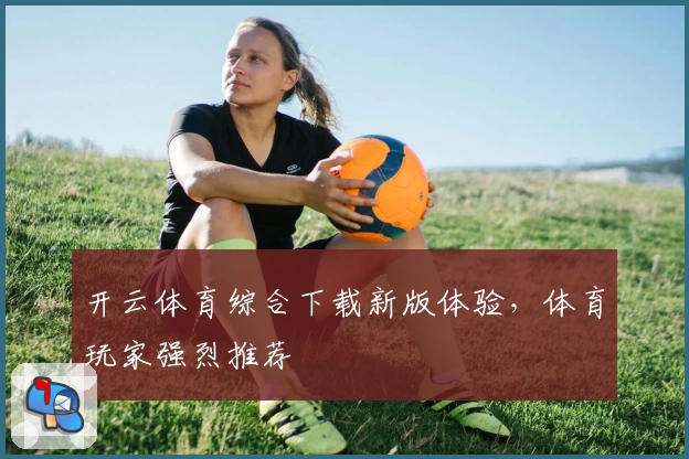 开云体育综合下载新版体验,体育玩家强烈推荐
