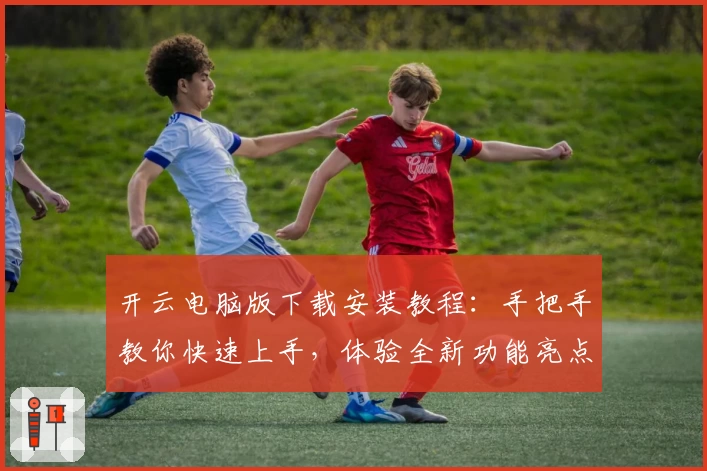 开云电脑版下载安装教程:手把手教你快速上手,体验全新功能亮点