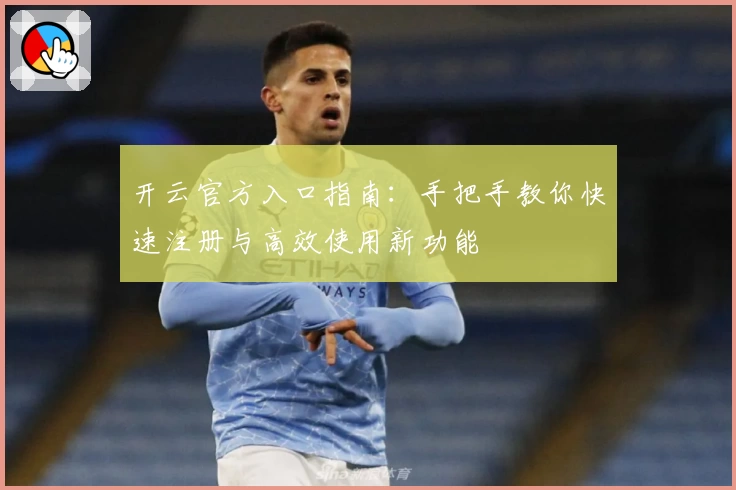 开云官方入口指南：手把手教你快速注册与高效使用新功能