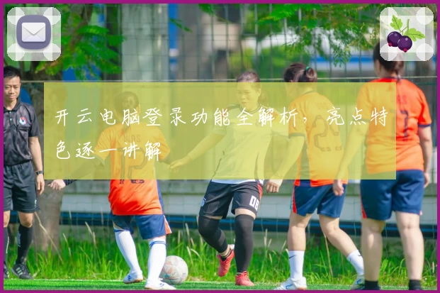 开云电脑登录功能全解析，亮点特色逐一讲解