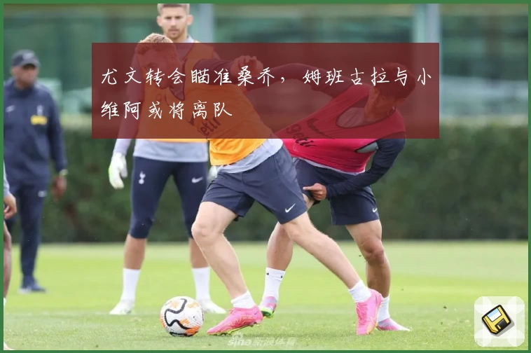 尤文转会瞄准桑乔,姆班古拉与小维阿或将离队