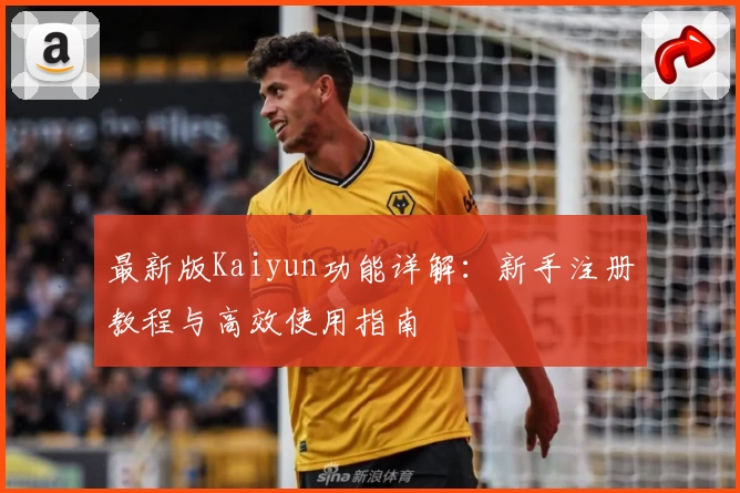 最新版Kaiyun功能详解：新手注册教程与高效使用指南