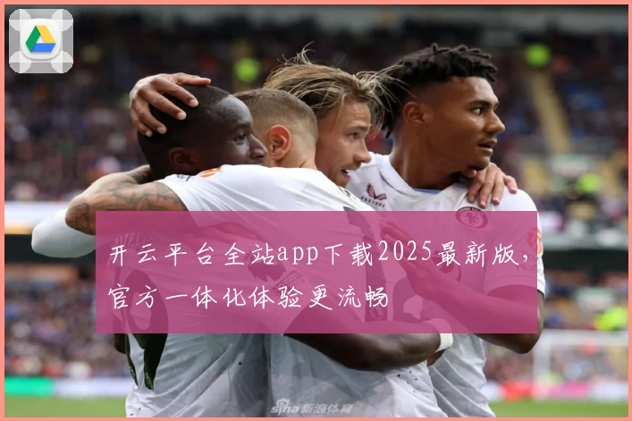 开云平台全站app下载2025最新版，官方一体化体验更流畅
