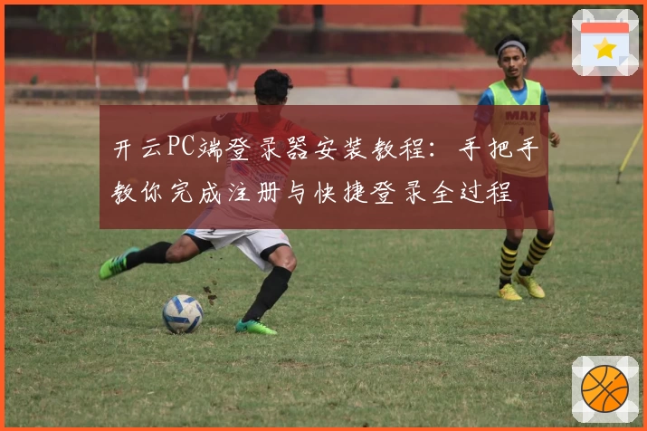 开云PC端登录器安装教程：手把手教你完成注册与快捷登录全过程