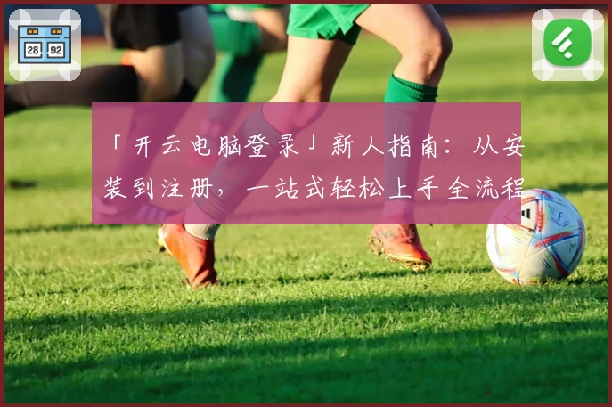 「开云电脑登录」新人指南：从安装到注册，一站式轻松上手全流程分享