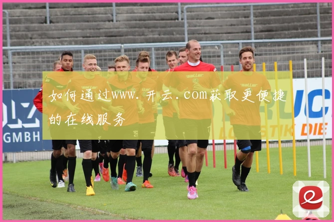 如何通过www.开云.com获取更便捷的在线服务