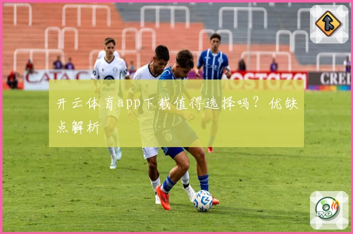 开云体育app下载值得选择吗？优缺点解析
